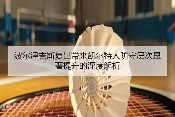 波尔津吉斯复出带来凯尔特人防守层次显著提升的深度解析